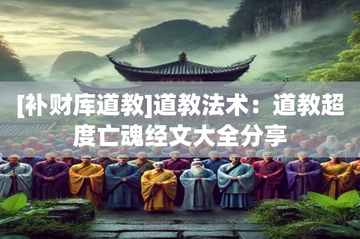 [补财库道教]道教法术：道教超度亡魂经文大全分享