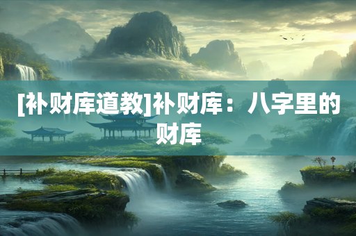 [补财库道教]补财库：八字里的财库