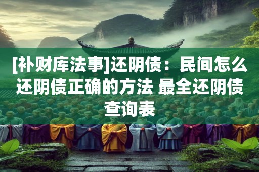 [补财库法事]还阴债：民间怎么还阴债正确的方法 最全还阴债查询表