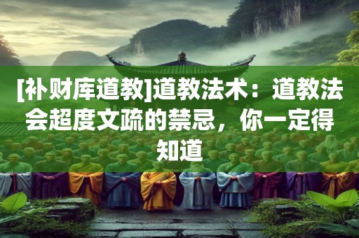 [补财库道教]道教法术：道教法会超度文疏的禁忌，你一定得知道