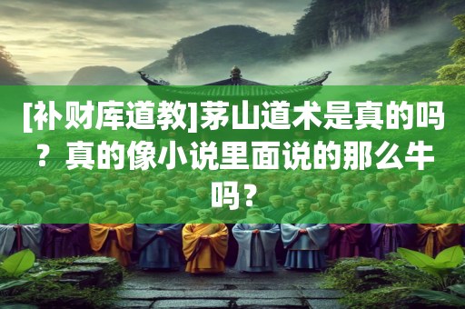 [补财库道教]茅山道术是真的吗？真的像小说里面说的那么牛吗？