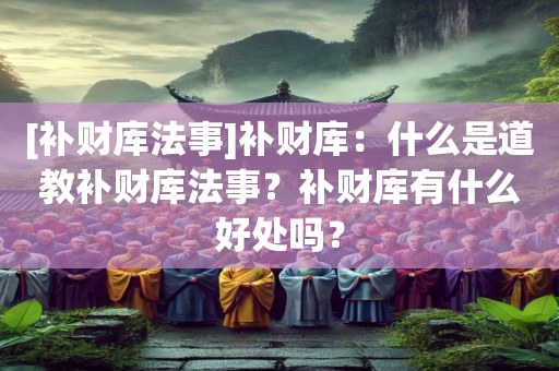 [补财库法事]补财库：什么是道教补财库法事？补财库有什么好处吗？