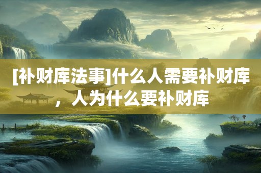 [补财库法事]什么人需要补财库，人为什么要补财库