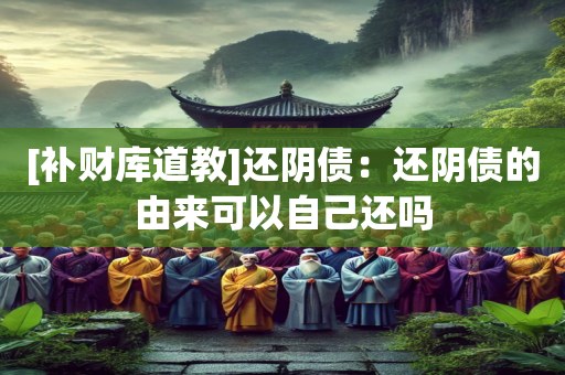 [补财库道教]还阴债：还阴债的由来可以自己还吗