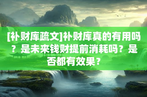 [补财库疏文]补财库真的有用吗？是未来钱财提前消耗吗？是否都有效果？
