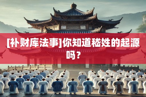 [补财库法事]你知道嵇姓的起源吗？