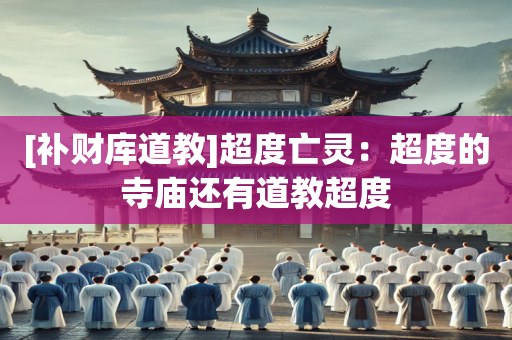 [补财库道教]超度亡灵：超度的寺庙还有道教超度