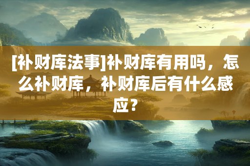 [补财库法事]补财库有用吗，怎么补财库，补财库后有什么感应？