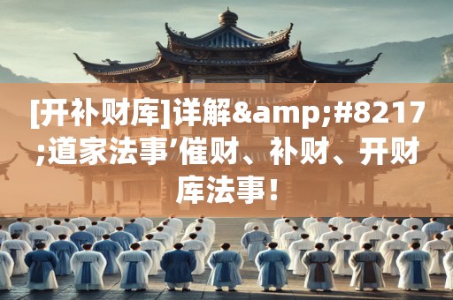 [开补财库]详解&#8217;道家法事’催财、补财、开财库法事！
