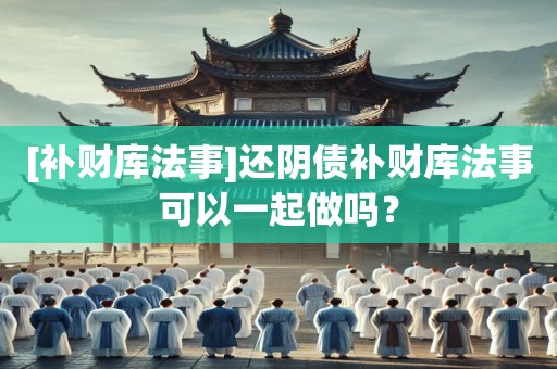 [补财库法事]还阴债补财库法事可以一起做吗？