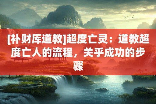 [补财库道教]超度亡灵：道教超度亡人的流程，关乎成功的步骤