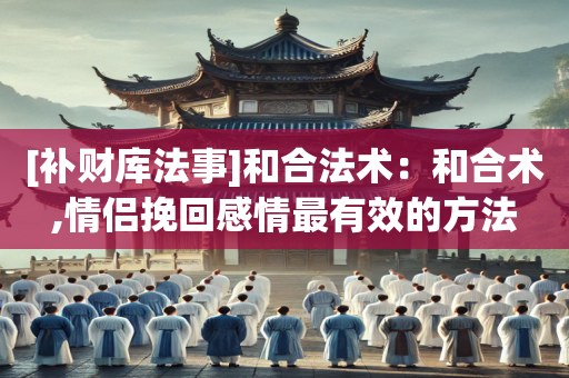 [补财库法事]和合法术：和合术,情侣挽回感情最有效的方法