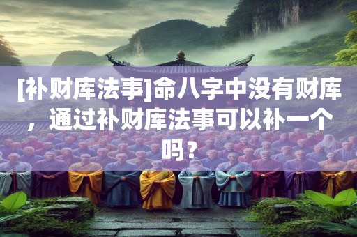 [补财库法事]命八字中没有财库，通过补财库法事可以补一个吗？