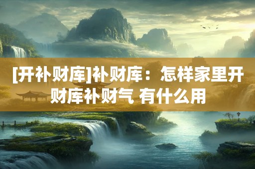 [开补财库]补财库：怎样家里开财库补财气 有什么用