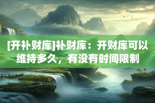 [开补财库]补财库：开财库可以维持多久，有没有时间限制