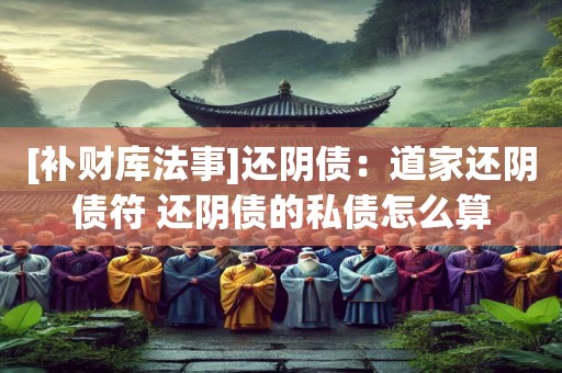 [补财库法事]还阴债：道家还阴债符 还阴债的私债怎么算