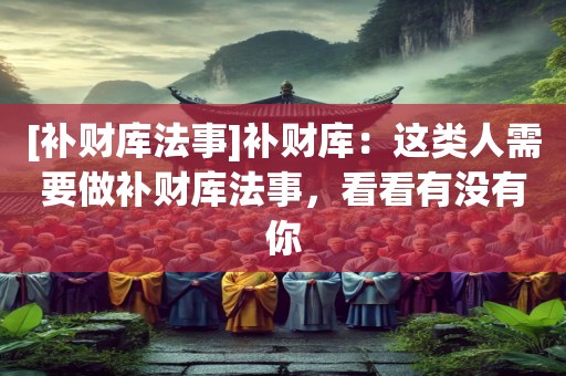 [补财库法事]补财库：这类人需要做补财库法事，看看有没有你