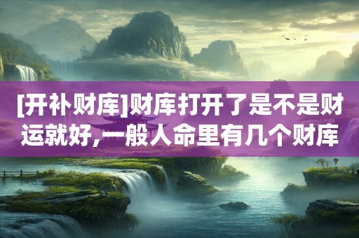 [开补财库]财库打开了是不是财运就好,一般人命里有几个财库