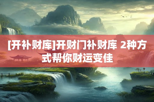 [开补财库]开财门补财库 2种方式帮你财运变佳