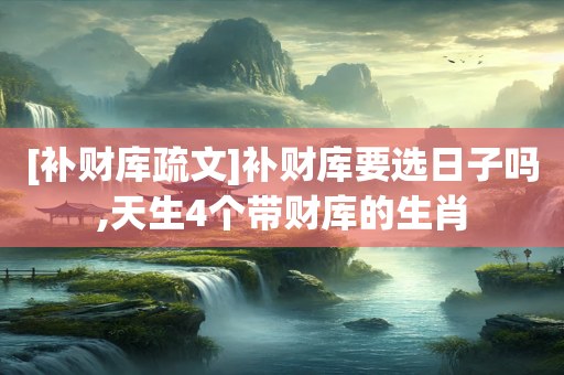 [补财库疏文]补财库要选日子吗,天生4个带财库的生肖