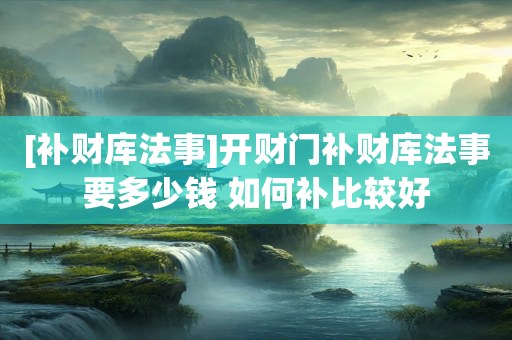 [补财库法事]开财门补财库法事要多少钱 如何补比较好