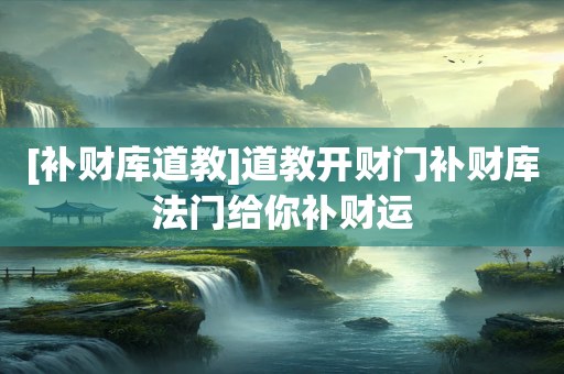 [补财库道教]道教开财门补财库法门给你补财运