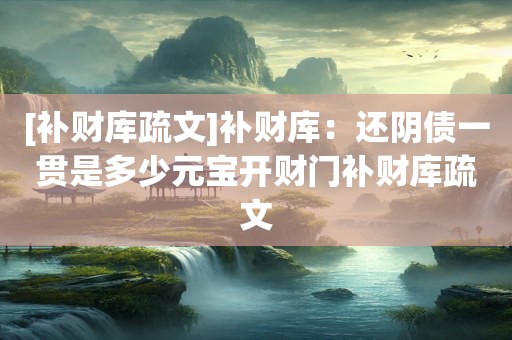 [补财库疏文]补财库：还阴债一贯是多少元宝开财门补财库疏文