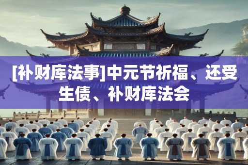 [补财库法事]中元节祈福、还受生债、补财库法会
