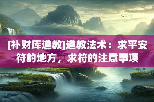 [补财库道教]道教法术：求平安符的地方，求符的注意事项