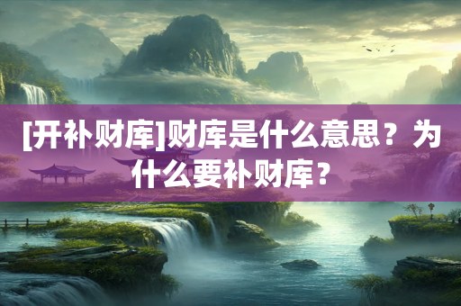 [开补财库]财库是什么意思？为什么要补财库？