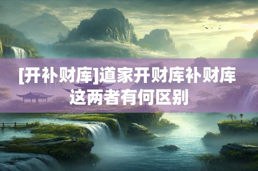[开补财库]道家开财库补财库 这两者有何区别