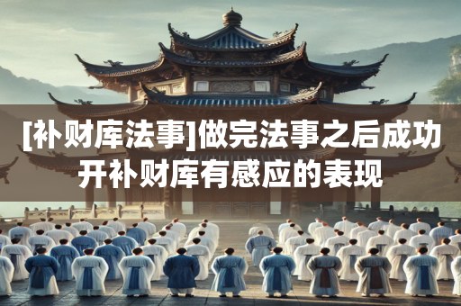 [补财库法事]做完法事之后成功开补财库有感应的表现
