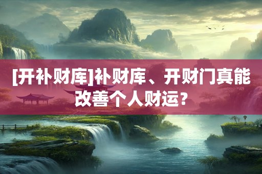 [开补财库]补财库、开财门真能改善个人财运？