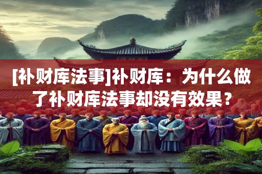 [补财库法事]补财库：为什么做了补财库法事却没有效果？