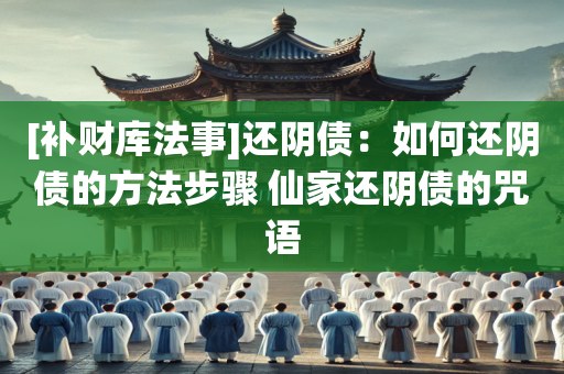 [补财库法事]还阴债：如何还阴债的方法步骤 仙家还阴债的咒语