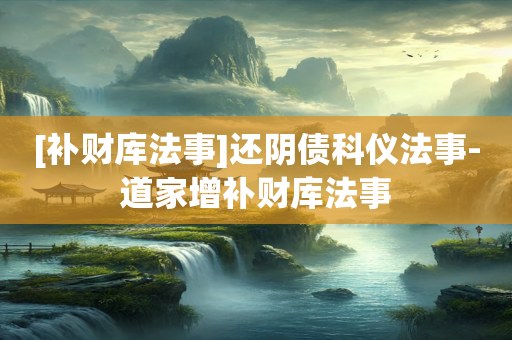 [补财库法事]还阴债科仪法事-道家增补财库法事