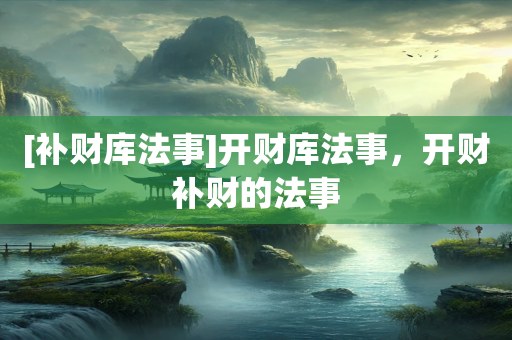 [补财库法事]开财库法事，开财补财的法事