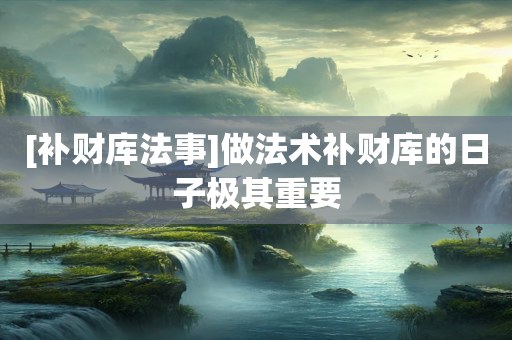 [补财库法事]做法术补财库的日子极其重要