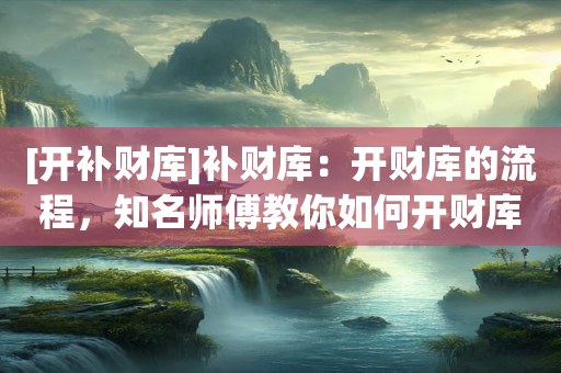 [开补财库]补财库：开财库的流程，知名师傅教你如何开财库