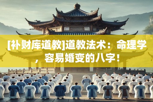 [补财库道教]道教法术：命理学，容易婚变的八字！