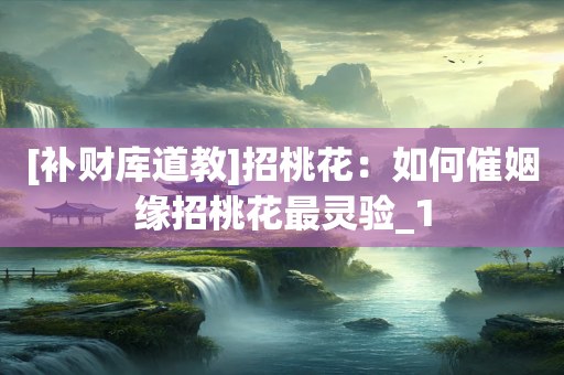 [补财库道教]招桃花：如何催姻缘招桃花最灵验_1