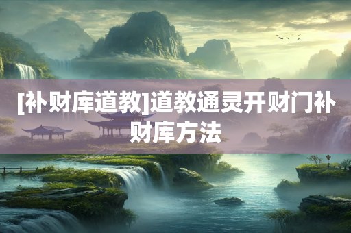 [补财库道教]道教通灵开财门补财库方法