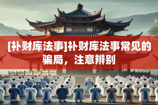 [补财库法事]补财库法事常见的骗局，注意辨别