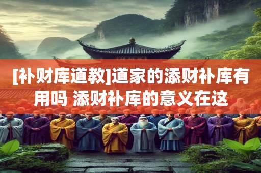 [补财库道教]道家的添财补库有用吗 添财补库的意义在这