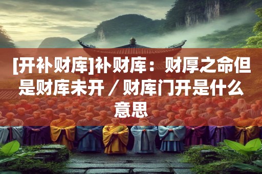 [开补财库]补财库：财厚之命但是财库未开／财库门开是什么意思