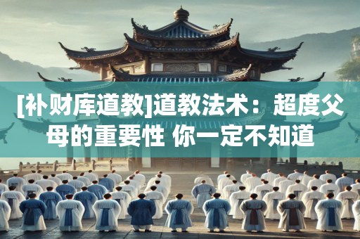 [补财库道教]道教法术：超度父母的重要性 你一定不知道
