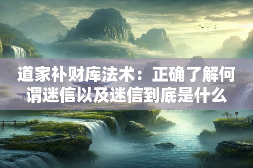 道家补财库法术：正确了解何谓迷信以及迷信到底是什么