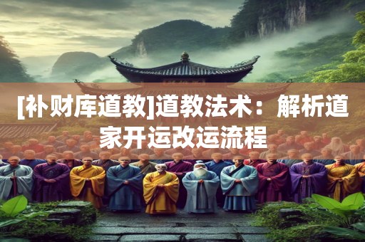 [补财库道教]道教法术：解析道家开运改运流程