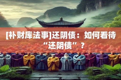 [补财库法事]还阴债：如何看待“还阴债”？