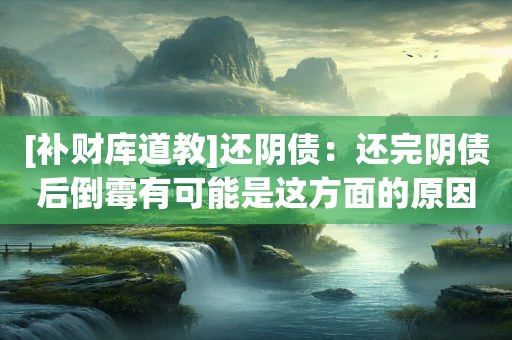 [补财库道教]还阴债：还完阴债后倒霉有可能是这方面的原因